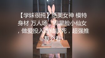 【学妹很纯】绝美女神 模特身材 万人场，明星脸小仙女，做爱投入欲仙欲死，超强推荐必看