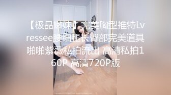 【极品嫩妹】完美胸型推特Lvressee腰细腿长臀部完美道具啪啪紫薇私拍流出 高清私拍160P 高清720P版