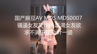 国产麻豆AV MDS MDS0007 骚逼女友又作妖 饥渴女友欲求不满干整天 叶一涵