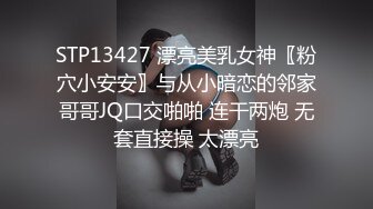 STP13427 漂亮美乳女神〖粉穴小安安〗与从小暗恋的邻家哥哥JQ口交啪啪 连干两炮 无套直接操 太漂亮