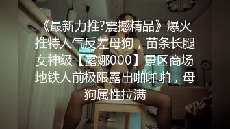 《最新力推?震撼精品》爆火推特人气反差母狗，苗条长腿女神级【露娜000】景区商场地铁人前极限露出啪啪啪，母狗属性拉满