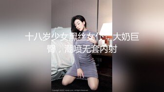 十八岁少女黑丝女仆，大奶巨臀，潮喷无套内射