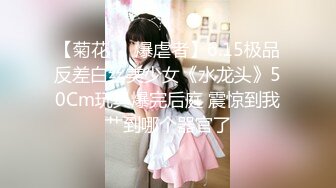 【菊花❤️爆虐者】6.15极品反差白丝美少女《水龙头》50Cm玩具爆完后庭 震惊到我艹到哪个器官了