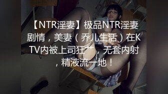 【NTR淫妻】极品NTR淫妻剧情，美妻（乔儿生活）在KTV内被上司狂艹，无套内射，精液流一地！