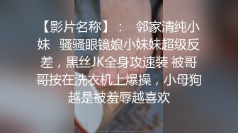 【影片名称】：✨邻家清纯小妹✨骚骚眼镜娘小妹妹超级反差，黑丝JK全身攻速装 被哥哥按在洗衣机上爆操，小母狗越是被羞辱越喜欢