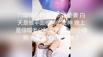 ??绿帽小娇妻??新婚娇妻 白天是做平面模特的女神 晚上是绿帽老公和单男眼中的小母狗 你更喜欢哪一个她？