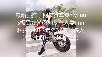 最新强推，网美推车OnlyFans极品女M母狗变态人妻ann私拍，NTR老公3P双飞多人淫乱主打一个刺激 (18)