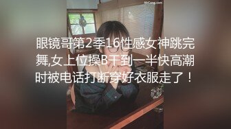 眼镜哥第2季16性感女神跳完舞,女上位操B干到一半快高潮时被电话打断穿好衣服走了！