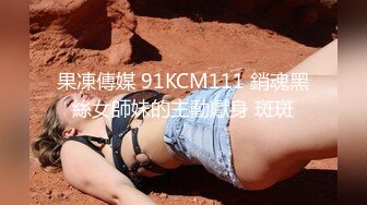 果凍傳媒 91KCM111 銷魂黑絲女師妹的主動獻身 斑斑