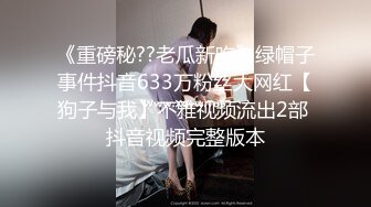 《重磅秘??老瓜新吃》绿帽子事件抖音633万粉丝大网红【狗子与我】不雅视频流出2部 抖音视频完整版本