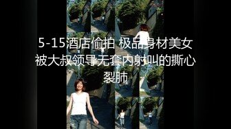 5-15酒店偷拍 极品身材美女被大叔领导无套内射叫的撕心裂肺