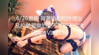 6/26最新 背著姐姐和外甥女乱伦做爱爽的受不了语无伦次的呻吟VIP1196