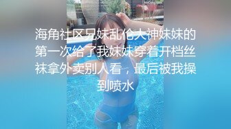 海角社区兄妹乱伦大神妹妹的第一次给了我妹妹穿着开档丝袜拿外卖别人看，最后被我操到喷水