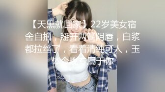 【天黑就回家】22岁美女宿舍自拍，掰开两瓣阴唇，白浆都拉丝了，看着清纯可人，玉体今晚专属于你