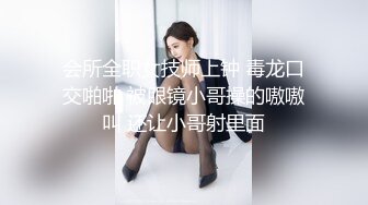 会所全职女技师上钟 毒龙口交啪啪 被眼镜小哥操的嗷嗷叫 还让小哥射里面