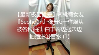 【最新极品性爱】蜜桃臀女友『Seohoon』像母G一样服从被各种抽插 白丰臀边抠穴边抽插滋滋冒水 (1)