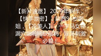 【新片速遞】 2024年新作，【快手泄密】，陕西36岁御姐，【冷美人】，一字马女神漏穴啪啪稀缺福利，淫荡刺激必看！