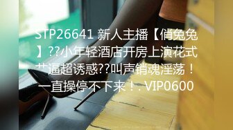 STP26641 新人主播【俏兔兔】??小年轻酒店开房上演花式艹逼超诱惑??叫声销魂淫荡！一直操停不下来！. VIP0600