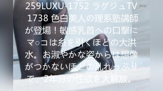 259LUXU-1752 ラグジュTV 1738 色白美人の理系塾講師が登場！敏感乳首への口撃にマ○コは糸を引くほどの大洪水。お淑やかな姿からは想像がつかないほどの乱れっぷりで、2年分の性欲を大解放。