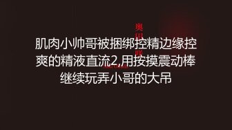 肌肉小帅哥被捆绑控精边缘控爽的精液直流2,用按摸震动棒继续玩弄小哥的大吊