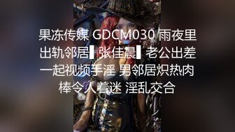 果冻传媒 GDCM030 雨夜里出轨邻居▌张佳晨▌老公出差一起视频手淫 男邻居炽热肉棒令人着迷 淫乱交合