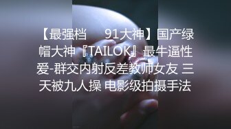 【最强档❤️91大神】国产绿帽大神『TAILOK』最牛逼性爱-群交内射反差教师女友 三天被九人操 电影级拍摄手法