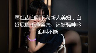 唇红齿白刚下海新人美妞，白皙屁股干净美穴，还挺骚呻吟浪叫不断