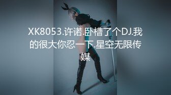 XK8053.许诺.卧槽了个DJ.我的很大你忍一下.星空无限传媒