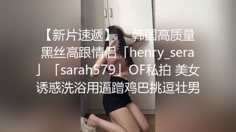 【新片速遞】  ✨韩国高质量黑丝高跟情侣「henry_sera」「sarah579」OF私拍 美女诱惑洗浴用逼蹭鸡巴挑逗壮男