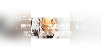 快手 美少妇 -巧巧- 戴起眼镜、黑丝搭配，蠢蠢欲动，春心荡漾，诱人的蜜桃臀！