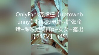 OnlyFans受虐狂【uptownbunny】打屁股电击~扩张滴蜡~深喉足交群p~女女~露出【247V】  (45)