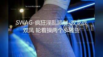 SWAG-疯狂淫乱派对-双龙战双凤 轮着操两个小骚货