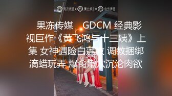 ✿果冻传媒✿ GDCM 经典影视巨作《黄飞鸿与十三姨》上集 女神遇险白莲教 调教捆绑滴蜡玩弄 爆肏嫩穴沉沦肉欲