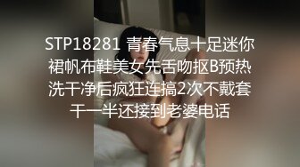 STP18281 青春气息十足迷你裙帆布鞋美女先舌吻抠B预热洗干净后疯狂连搞2次不戴套干一半还接到老婆电话