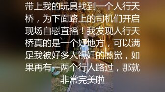 带上我的玩具找到一个人行天桥，为下面路上的司机们开启现场自慰直播！我发现人行天桥真的是一个好地方，可以满足我被好多人视奸的感觉，如果再有一两个行人路过，那就非常完美啦