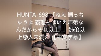 HUNTA-698 「ねえ 挿っちゃうよ 義理とはいえ姉弟なんだからそれ以上.. 」姉弟以上戀人未満の 【中文字幕】