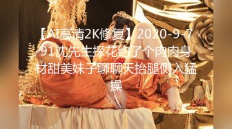 【AI高清2K修复】2020-9-7 91沈先生探花约了个肉肉身材甜美妹子聊聊天抬腿侧入猛操