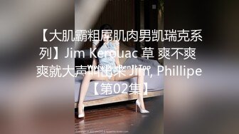 【大肌霸粗屌肌肉男凯瑞克系列】Jim Kerouac 草 爽不爽 爽就大声叫出来 Jim, Phillipe 【第02集】