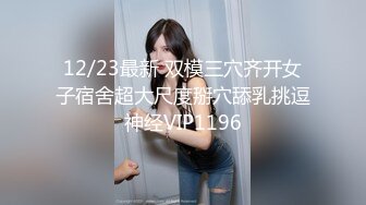 12/23最新 双模三穴齐开女子宿舍超大尺度掰穴舔乳挑逗神经VIP1196