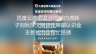 百度云泄密流出00后白虎妹子刘秋萍欠网贷找裸聊认识金主爸爸肉偿帮忙还债