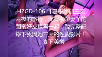 HZGD-106 「妻子參加三天兩夜的旅行，而我卻跟妻子的閨蜜好友搞再一起，我完整記錄下我與她三天的性愛影片！」森下美憐