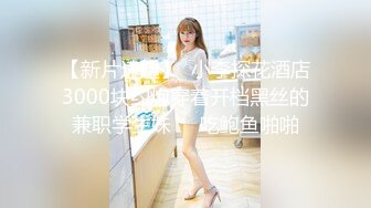 【新片速遞】  小李探花酒店3000块约炮穿着开档黑丝的兼职学生妹❤️吃鲍鱼啪啪