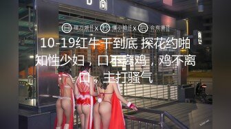 10-19红牛干到底 探花约啪知性少妇，口不离鸡，鸡不离口，主打骚气