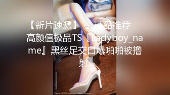 【新片速遞】❤️精品推荐❤️高颜值极品TS『Ladyboy_name』黑丝足交口爆啪啪被撸射 