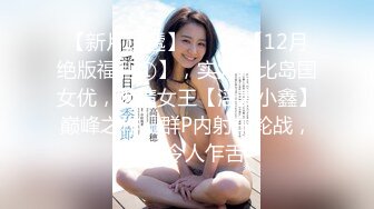 【新片速遞】⚫️⚫️【12月绝版福利①】，实力堪比岛国女优，吸精女王【淫妻小鑫】巅峰之作，群P内射车轮战，10P令人乍舌