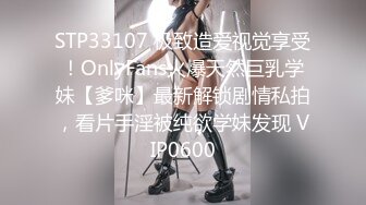 STP33107 极致造爱视觉享受！OnlyFans火爆天然巨乳学妹【爹咪】最新解锁剧情私拍，看片手淫被纯欲学妹发现 VIP0600