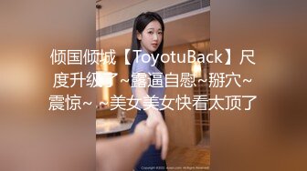 倾国倾城【ToyotuBack】尺度升级了~露逼自慰~掰穴~震惊~ ~美女美女快看太顶了