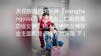 天花板级约炮大神『wanghangyuu798』流出，约啪各路顶级女神，别人眼中的女神在金主面前是多么下贱淫荡 下 (5)