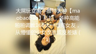 大屌玩女高手推特大神【maobaobao】私拍，各种高能啪啪调教168大一母狗女友，从懵懂的少女改造成反差婊 (1)