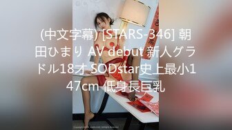 (中文字幕) [STARS-346] 朝田ひまり AV debut 新人グラドル18才 SODstar史上最小147cm 低身長巨乳